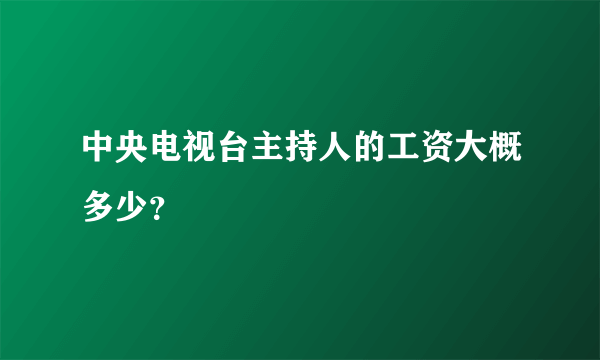 中央电视台主持人的工资大概多少？