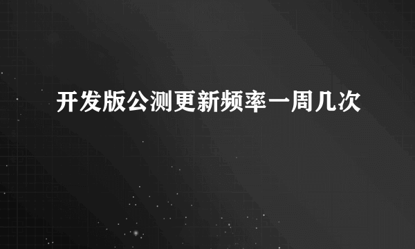 开发版公测更新频率一周几次