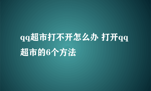 qq超市打不开怎么办 打开qq超市的6个方法