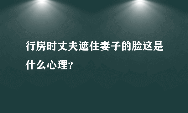 行房时丈夫遮住妻子的脸这是什么心理？