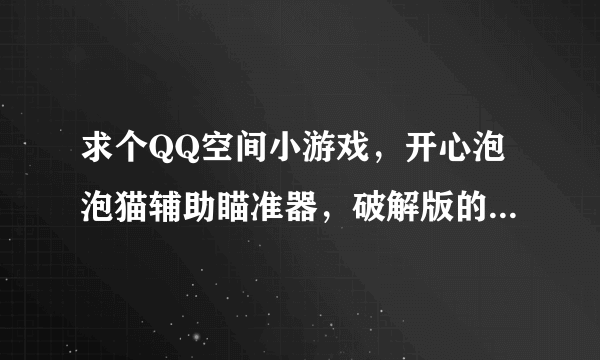 求个QQ空间小游戏，开心泡泡猫辅助瞄准器，破解版的。因为下载的都是用一会就要买的。