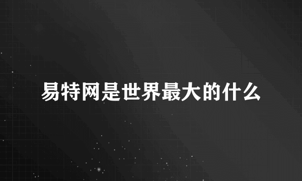 易特网是世界最大的什么