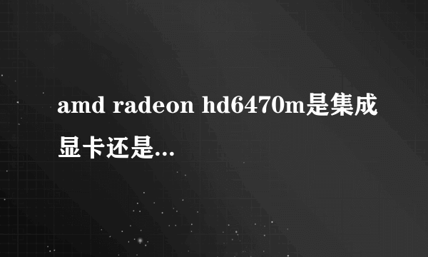 amd radeon hd6470m是集成显卡还是独立显卡