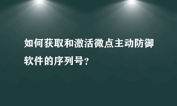 如何获取和激活微点主动防御软件的序列号？