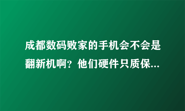 成都数码败家的手机会不会是翻新机啊？他们硬件只质保三个月~可以信赖吗？
