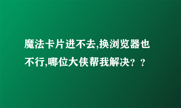 魔法卡片进不去,换浏览器也不行,哪位大侠帮我解决？？