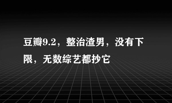 豆瓣9.2，整治渣男，没有下限，无数综艺都抄它