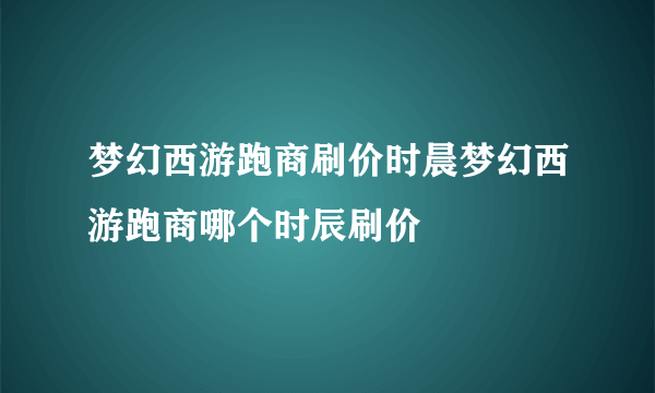 梦幻西游跑商刷价时晨梦幻西游跑商哪个时辰刷价
