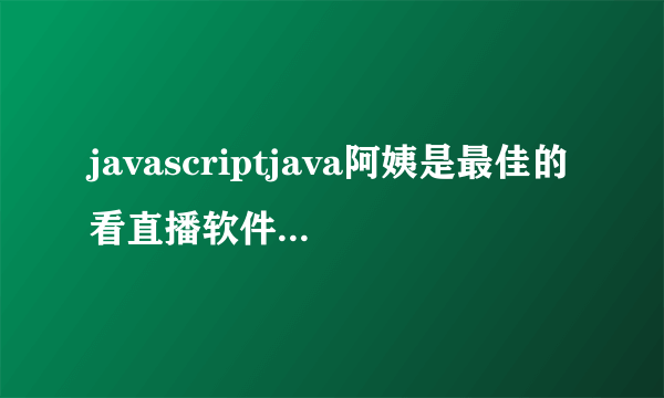 javascriptjava阿姨是最佳的看直播软件，Feels网友波莱特：是真的！