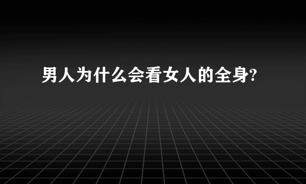 男人为什么会看女人的全身?