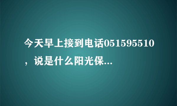 今天早上接到电话051595510,说是什么阳光保险的,这个是不是骗子啊