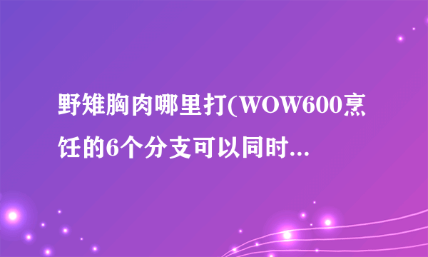 野雉胸肉哪里打(WOW600烹饪的6个分支可以同时学习么?)