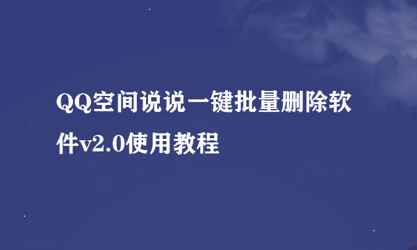 QQ空间说说一键批量删除软件v2.0使用教程