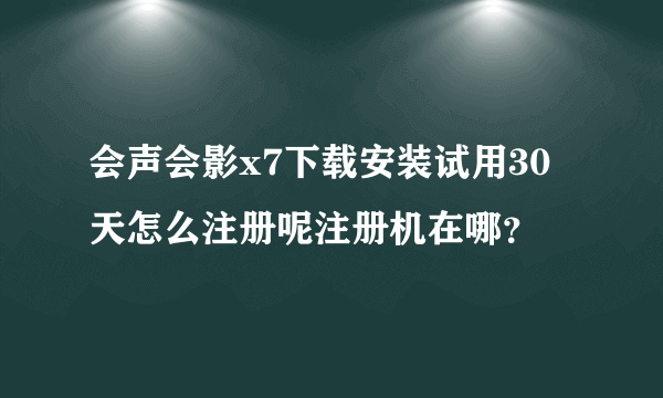 会声会影x7下载安装试用30天怎么注册呢注册机在哪？