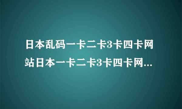 日本乱码一卡二卡3卡四卡网站日本一卡二卡3卡四卡网站遭遇乱码问题