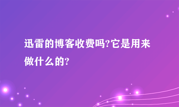 迅雷的博客收费吗?它是用来做什么的?