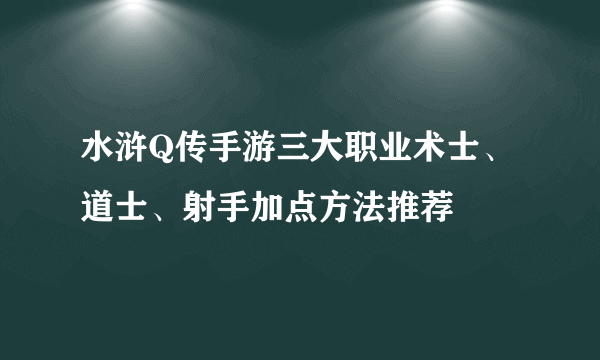 水浒Q传手游三大职业术士、道士、射手加点方法推荐
