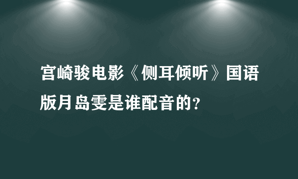 宫崎骏电影《侧耳倾听》国语版月岛雯是谁配音的？