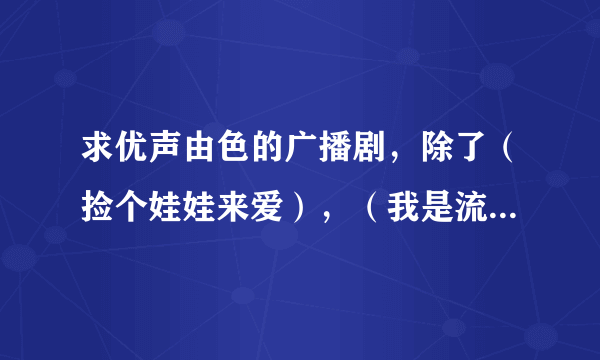 求优声由色的广播剧，除了（捡个娃娃来爱），（我是流氓我怕谁）剩下都要 mp3格式的