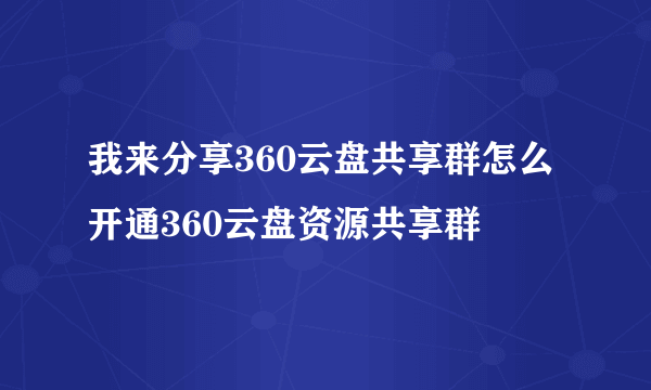 我来分享360云盘共享群怎么开通360云盘资源共享群