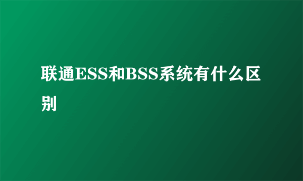 联通ESS和BSS系统有什么区别