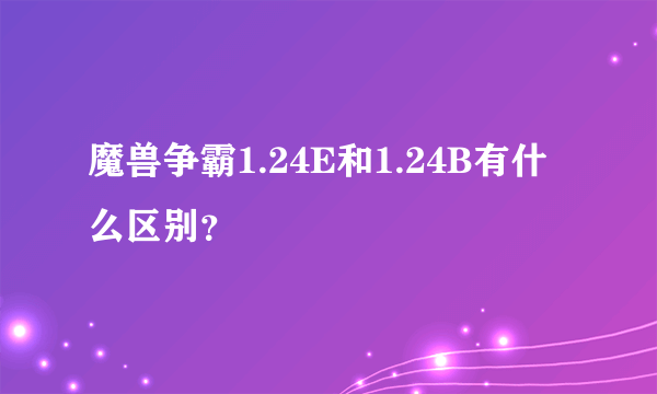 魔兽争霸1.24E和1.24B有什么区别？