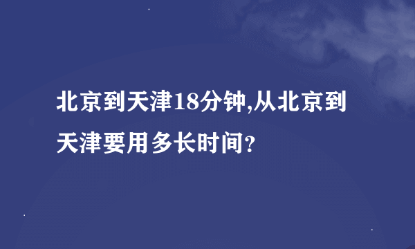 北京到天津18分钟,从北京到天津要用多长时间？