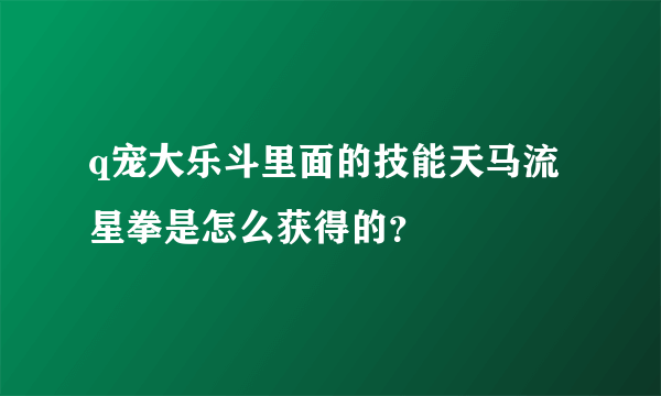 q宠大乐斗里面的技能天马流星拳是怎么获得的？
