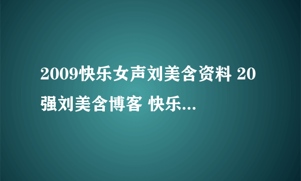 2009快乐女声刘美含资料 20强刘美含博客 快乐女生刘美含海选 视频 的qq