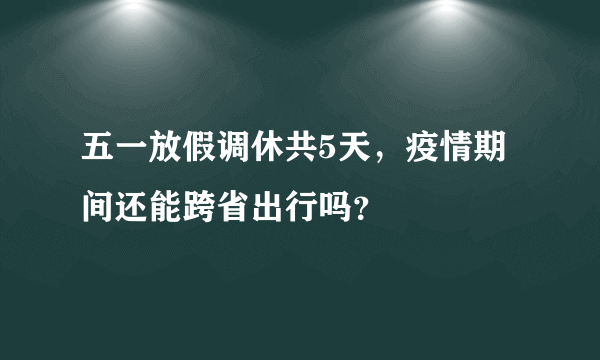 五一放假调休共5天,疫情期间还能跨省出行吗?