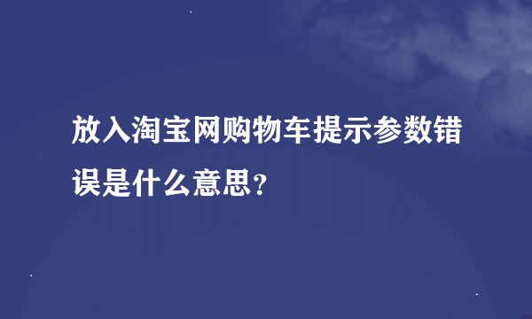 放入淘宝网购物车提示参数错误是什么意思？