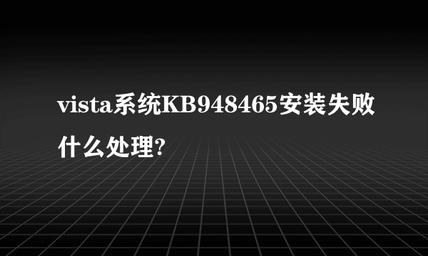 vista系统KB948465安装失败什么处理?