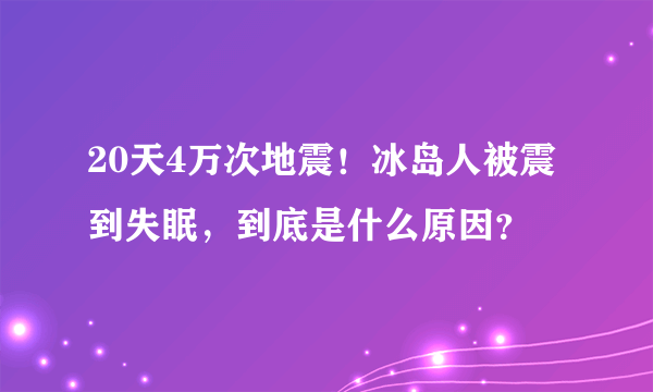 20天4万次地震！冰岛人被震到失眠，到底是什么原因？