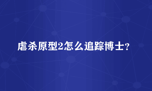 虐杀原型2怎么追踪博士？