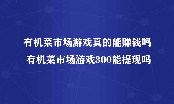 有机菜市场游戏真的能赚钱吗 有机菜市场游戏300能提现吗