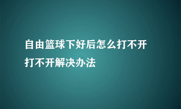 自由篮球下好后怎么打不开 打不开解决办法
