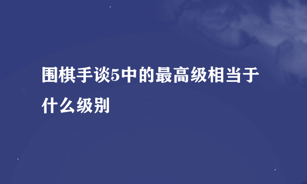 围棋手谈5中的最高级相当于什么级别