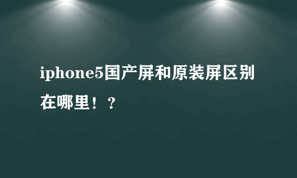 iphone5国产屏和原装屏区别在哪里！？