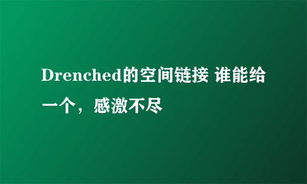 Drenched的空间链接 谁能给一个，感激不尽