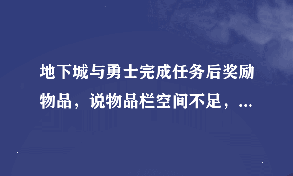地下城与勇士完成任务后奖励物品，说物品栏空间不足，无法获得，可是装备里面什么都没有，到底为什么啊？