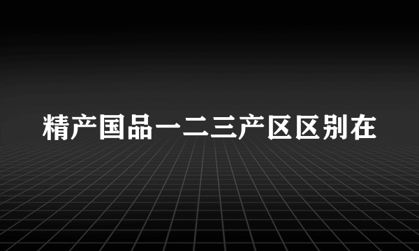 精产国品一二三产区区别在