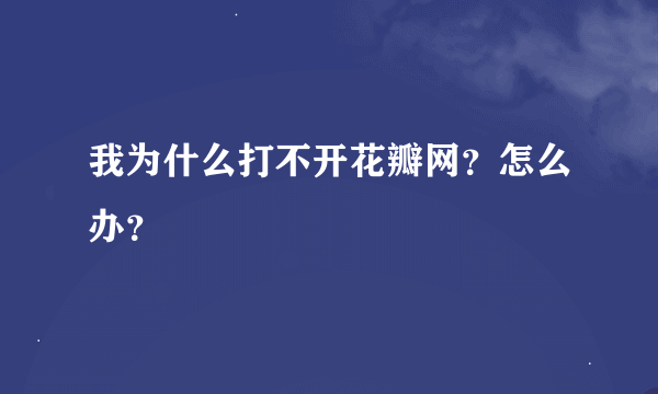 我为什么打不开花瓣网？怎么办？