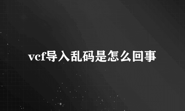vcf导入乱码是怎么回事