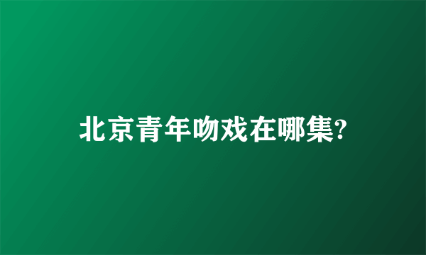 北京青年吻戏在哪集?