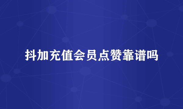 抖加充值会员点赞靠谱吗