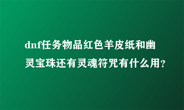 dnf任务物品红色羊皮纸和幽灵宝珠还有灵魂符咒有什么用？