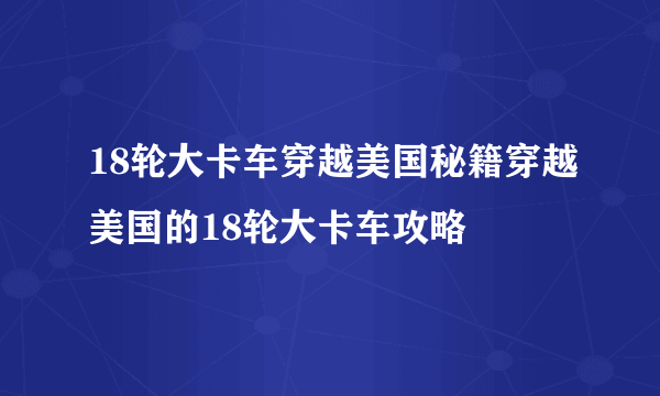 18轮大卡车穿越美国秘籍穿越美国的18轮大卡车攻略