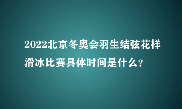 2022北京冬奥会羽生结弦花样滑冰比赛具体时间是什么？
