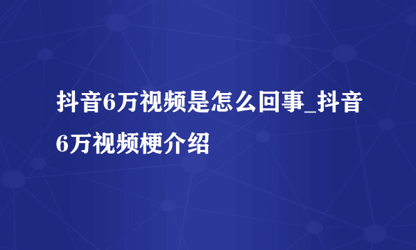 抖音6万视频是怎么回事_抖音6万视频梗介绍
