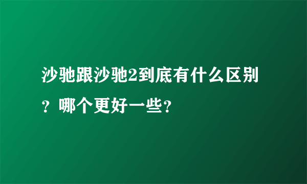 沙驰跟沙驰2到底有什么区别？哪个更好一些？